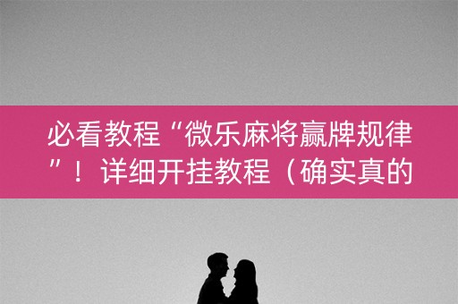 必看教程“微乐麻将赢牌规律”！详细开挂教程（确实真的有挂)-抖音