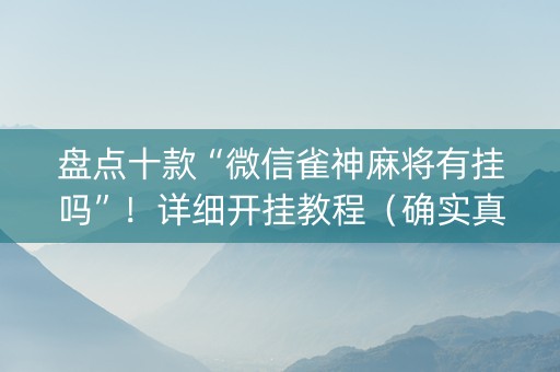 盘点十款“微信雀神麻将有挂吗”！详细开挂教程（确实真的有挂)-抖音