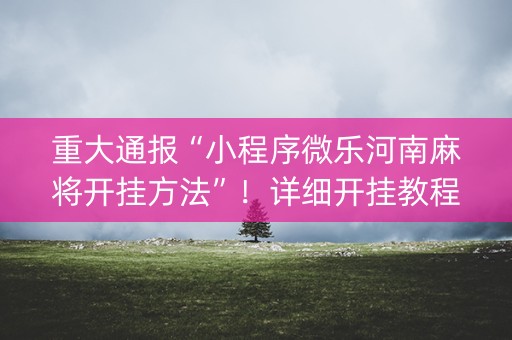 重大通报“小程序微乐河南麻将开挂方法”！详细开挂教程（确实真的有挂)-抖音