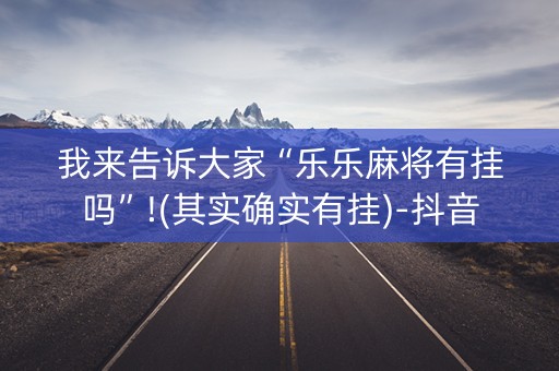 我来告诉大家“乐乐麻将有挂吗”!(其实确实有挂)-抖音