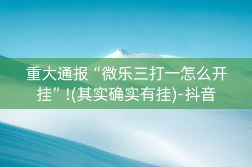 重大通报“微乐三打一怎么开挂”!(其实确实有挂)-抖音