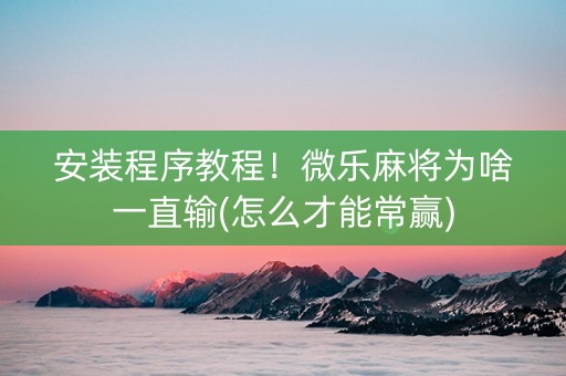 安装程序教程！微乐麻将为啥一直输(怎么才能常赢)