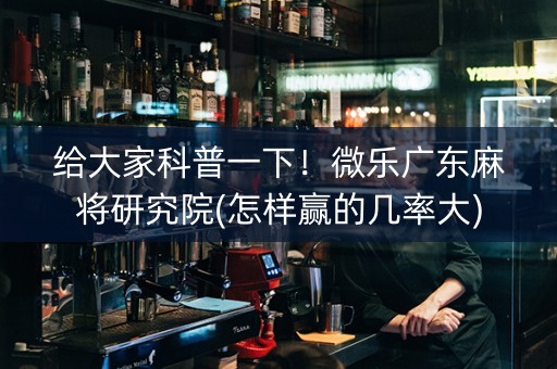 给大家科普一下！微乐广东麻将研究院(怎样赢的几率大)
