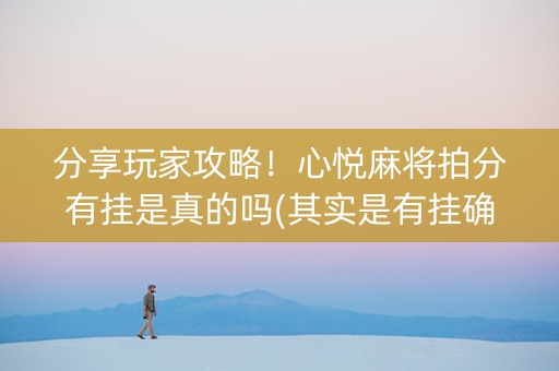 分享玩家攻略！心悦麻将拍分有挂是真的吗(其实是有挂确实有挂)
