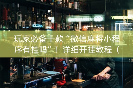玩家必备十款“微信麻将小程序有挂吗”！详细开挂教程（确实真的有挂)-抖音