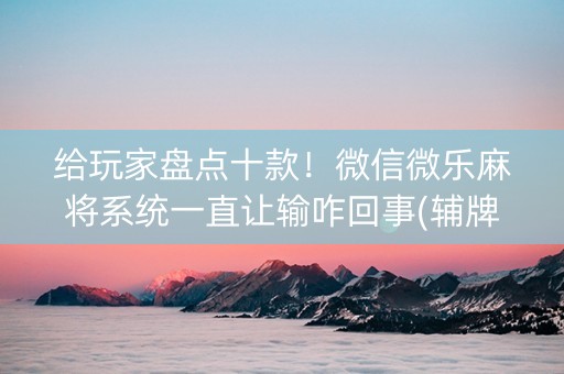 给玩家盘点十款！微信微乐麻将系统一直让输咋回事(辅牌器购买)