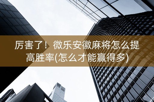 厉害了！微乐安徽麻将怎么提高胜率(怎么才能赢得多)