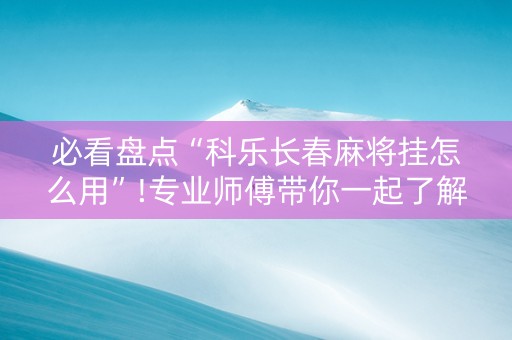 必看盘点“科乐长春麻将挂怎么用”!专业师傅带你一起了解（详细教程）-抖音