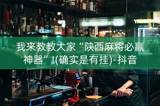 我来教教大家“陕西麻将必赢神器”!(确实是有挂)-抖音