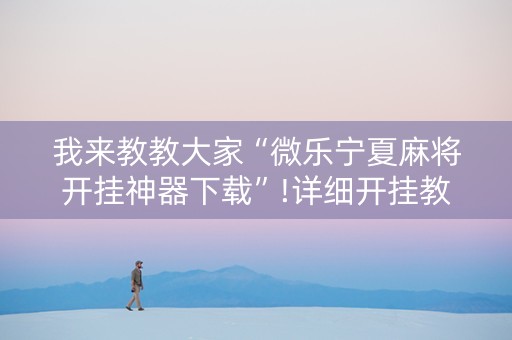 我来教教大家“微乐宁夏麻将开挂神器下载”!详细开挂教程-抖音
