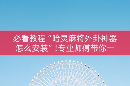 必看教程“哈灵麻将外卦神器怎么安装”!专业师傅带你一起了解（详细教程）-抖音