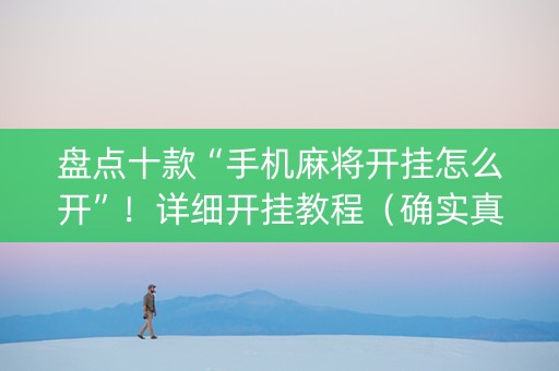 盘点十款“手机麻将开挂怎么开”！详细开挂教程（确实真的有挂)-抖音
