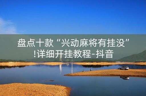 盘点十款“兴动麻将有挂没”!详细开挂教程-抖音