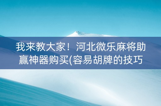 我来教大家！河北微乐麻将助赢神器购买(容易胡牌的技巧)