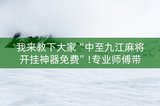 我来教下大家“中至九江麻将开挂神器免费”!专业师傅带你一起了解（详细教程）-抖音