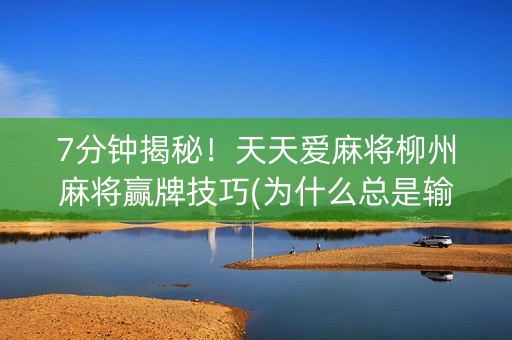 7分钟揭秘！天天爱麻将柳州麻将赢牌技巧(为什么总是输)