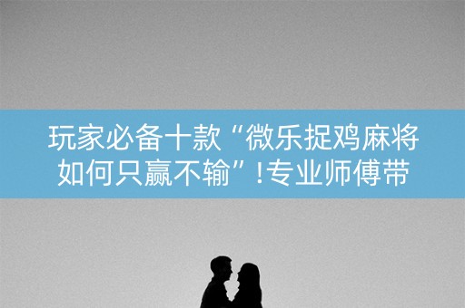 玩家必备十款“微乐捉鸡麻将如何只赢不输”!专业师傅带你一起了解（详细教程）-抖音