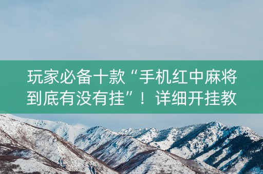 玩家必备十款“手机红中麻将到底有没有挂”！详细开挂教程（确实真的有挂)-抖音