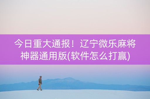 今日重大通报！辽宁微乐麻将神器通用版(软件怎么打赢)