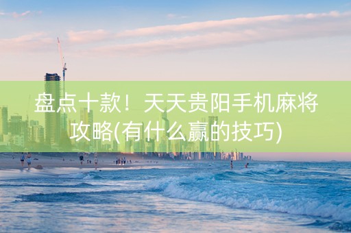 盘点十款！天天贵阳手机麻将攻略(有什么赢的技巧)
