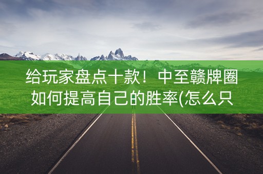 给玩家盘点十款！中至赣牌圈如何提高自己的胜率(怎么只赢不输)