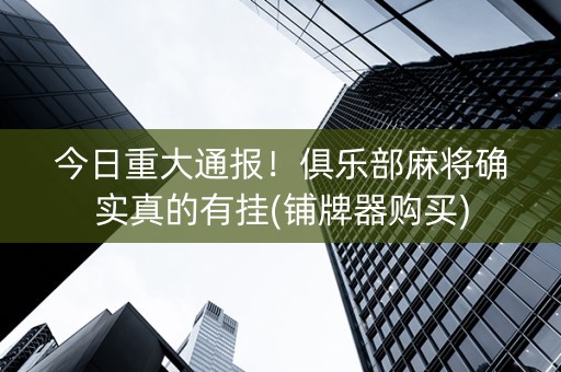 今日重大通报！俱乐部麻将确实真的有挂(铺牌器购买)