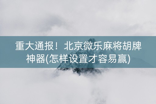 重大通报！北京微乐麻将胡牌神器(怎样设置才容易赢)