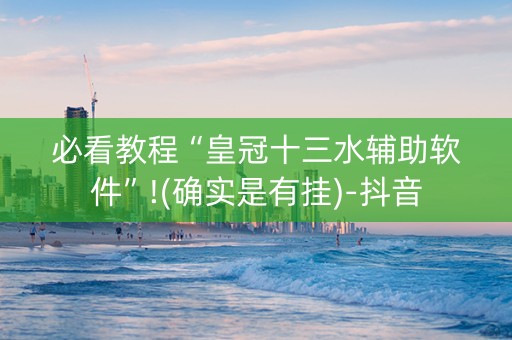 必看教程“皇冠十三水辅助软件”!(确实是有挂)-抖音
