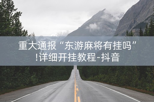 重大通报“东游麻将有挂吗”!详细开挂教程-抖音