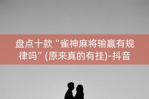 盘点十款“雀神麻将输赢有规律吗”(原来真的有挂)-抖音