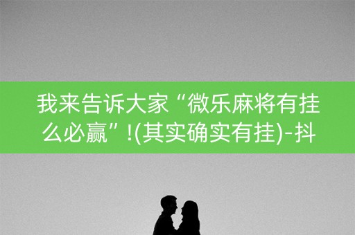 我来告诉大家“微乐麻将有挂么必赢”!(其实确实有挂)-抖音