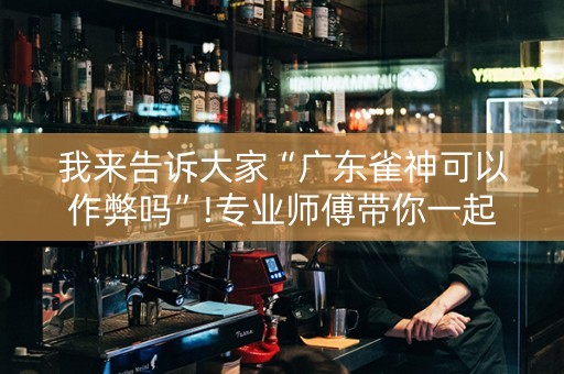 我来告诉大家“广东雀神可以作弊吗”!专业师傅带你一起了解（详细教程）-抖音