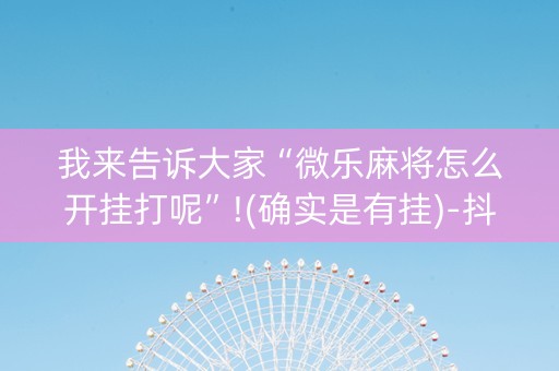 我来告诉大家“微乐麻将怎么开挂打呢”!(确实是有挂)-抖音