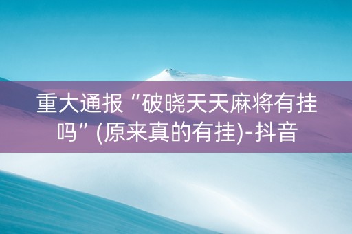 重大通报“破晓天天麻将有挂吗”(原来真的有挂)-抖音