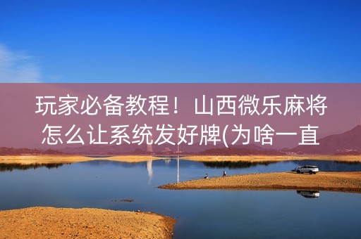 玩家必备教程！山西微乐麻将怎么让系统发好牌(为啥一直输)