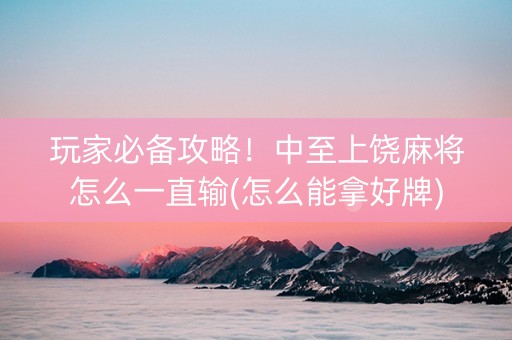 玩家必备攻略！中至上饶麻将怎么一直输(怎么能拿好牌)