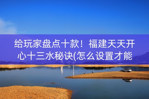 给玩家盘点十款！福建天天开心十三水秘诀(怎么设置才能赢)