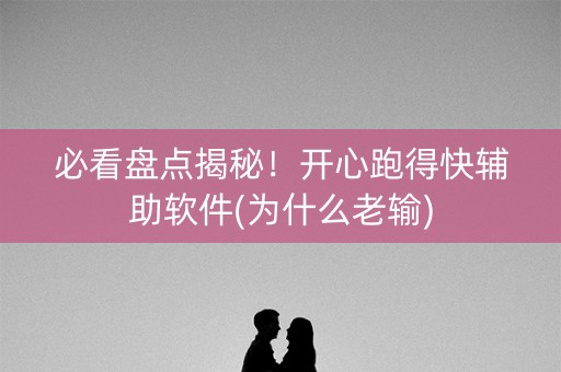 必看盘点揭秘！开心跑得快辅助软件(为什么老输)