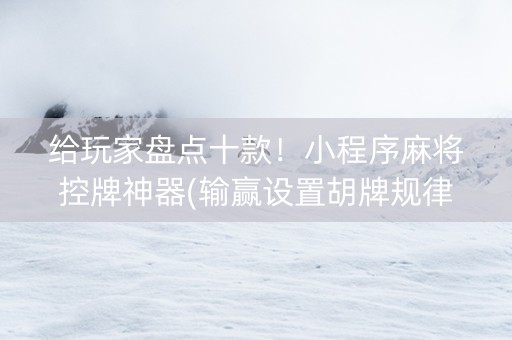 给玩家盘点十款！小程序麻将控牌神器(输赢设置胡牌规律)