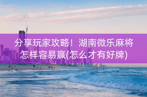 分享玩家攻略！湖南微乐麻将怎样容易赢(怎么才有好牌)