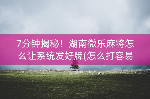 7分钟揭秘！湖南微乐麻将怎么让系统发好牌(怎么打容易赢)