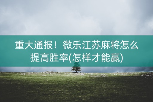 重大通报！微乐江苏麻将怎么提高胜率(怎样才能赢)