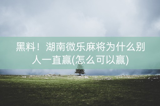 黑料！湖南微乐麻将为什么别人一直赢(怎么可以赢)