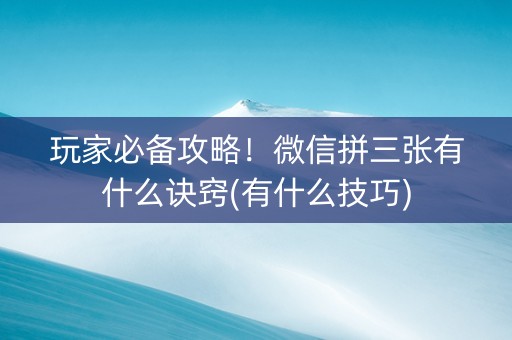 玩家必备攻略！微信拼三张有什么诀窍(有什么技巧)