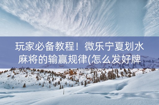 玩家必备教程！微乐宁夏划水麻将的输赢规律(怎么发好牌)
