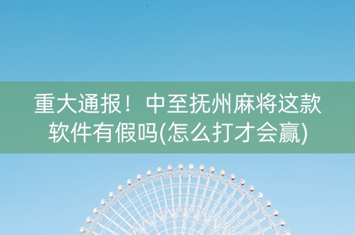 重大通报！中至抚州麻将这款软件有假吗(怎么打才会赢)