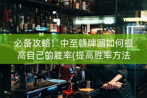 必备攻略！中至赣牌圈如何提高自己的胜率(提高胜率方法)