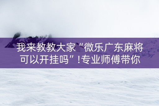 我来教教大家“微乐广东麻将可以开挂吗”!专业师傅带你一起了解（详细教程）-抖音