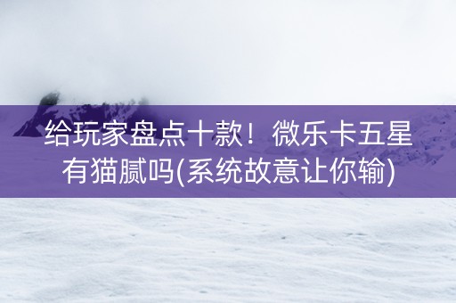 给玩家盘点十款！微乐卡五星有猫腻吗(系统故意让你输)