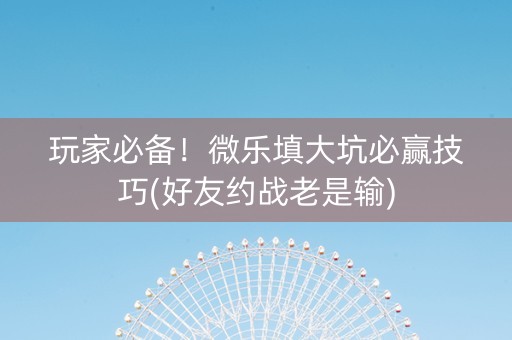 玩家必备！微乐填大坑必赢技巧(好友约战老是输)